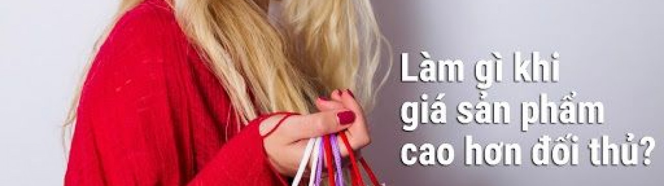 Làm thế nào để bán hàng khi giá sản phẩm/dịch vụ của bạn đắt hơn đối thủ cạnh tranh?
